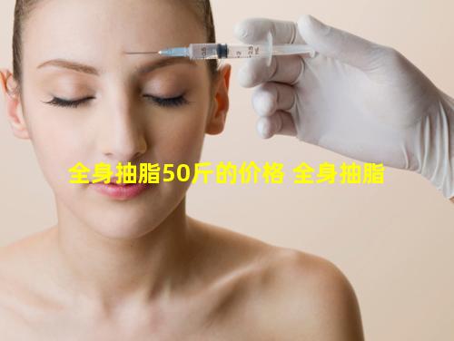 全身抽脂50斤的价格 全身抽脂